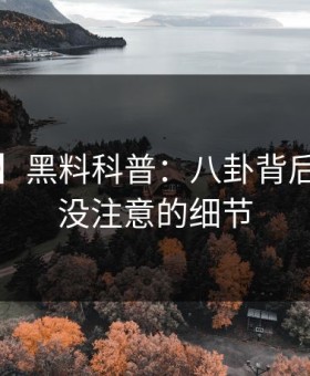 【速报】黑料科普：八卦背后7个你从没注意的细节