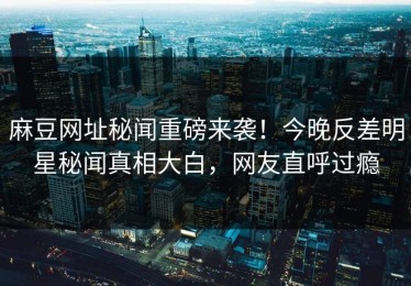 麻豆网址秘闻重磅来袭！今晚反差明星秘闻真相大白，网友直呼过瘾