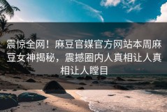 震惊全网！麻豆官媒官方网站本周麻豆女神揭秘，震撼圈内人真相让人真相让人瞠目