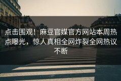 点击围观！麻豆官媒官方网站本周热点曝光，惊人真相全网炸裂全网热议不断