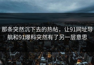 那条突然沉下去的热帖，让91网址导航和91爆料突然有了另一层意思