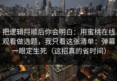 把逻辑捋顺后你会明白：用蜜桃在线观看做选题，我只看这张清单：弹幕一眼定生死（这招真的省时间）