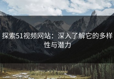 探索51视频网站：深入了解它的多样性与潜力