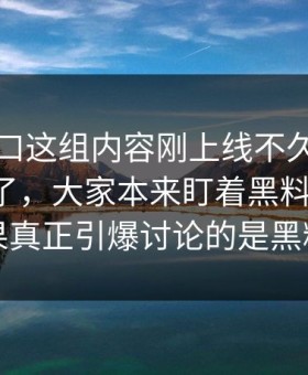 吃瓜入口这组内容刚上线不久，讨论就开控了，大家本来盯着黑料吃瓜网，结果真正引爆讨论的是黑料网
