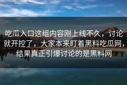 吃瓜入口这组内容刚上线不久，讨论就开控了，大家本来盯着黑料吃瓜网，结果真正引爆讨论的是黑料网