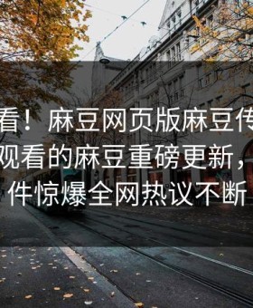 点击速看！麻豆网页版麻豆传媒映画能在线观看的麻豆重磅更新，震撼事件惊爆全网热议不断