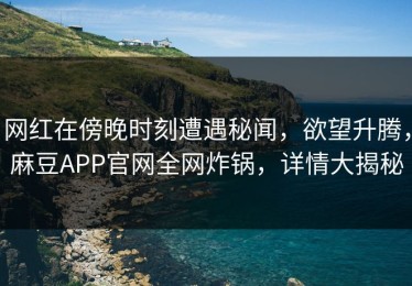 网红在傍晚时刻遭遇秘闻，欲望升腾，麻豆APP官网全网炸锅，详情大揭秘