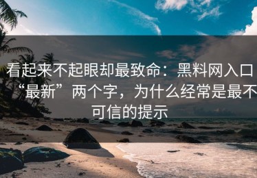 看起来不起眼却最致命：黑料网入口“最新”两个字，为什么经常是最不可信的提示