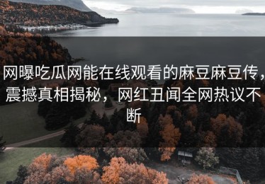 网曝吃瓜网能在线观看的麻豆麻豆传，震撼真相揭秘，网红丑闻全网热议不断