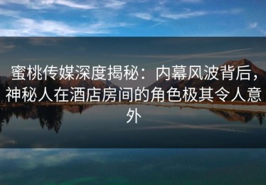 蜜桃传媒深度揭秘：内幕风波背后，神秘人在酒店房间的角色极其令人意外