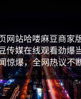麻豆网页网站哈喽麻豆商家版重磅来袭！麻豆传媒在线观看劲爆当事人秘闻惊爆，全网热议不断