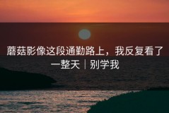 蘑菇影像这段通勤路上，我反复看了一整天｜别学我