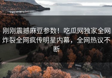 刚刚震撼麻豆参数！吃瓜网独家全网炸裂全网疯传明星内幕，全网热议不断