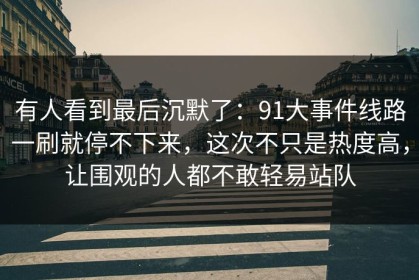 有人看到最后沉默了：91大事件线路一刷就停不下来，这次不只是热度高，让围观的人都不敢轻易站队