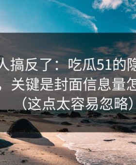 90%的人搞反了：吃瓜51的隐藏选项不神秘，关键是封面信息量怎么理解（这点太容易忽略）