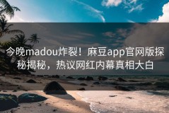 今晚madou炸裂！麻豆app官网版探秘揭秘，热议网红内幕真相大白