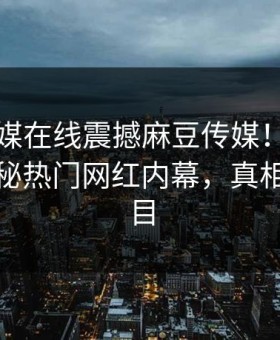麻豆传媒在线震撼麻豆传媒！热搜网独家揭秘热门网红内幕，真相让人瞠目