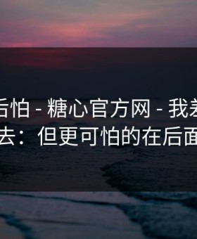 越想越后怕 - 糖心官方网 - 我差点点进去：但更可怕的在后面