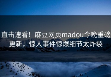 直击速看！麻豆网页madou今晚重磅更新，惊人事件惊爆细节太炸裂