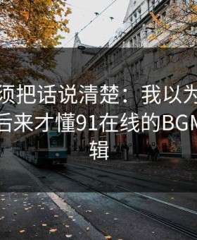 今天必须把话说清楚：我以为是我要求高，后来才懂91在线的BGM氛围逻辑