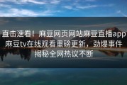 直击速看！麻豆网页网站麻豆直播app麻豆tv在线观看重磅更新，劲爆事件揭秘全网热议不断
