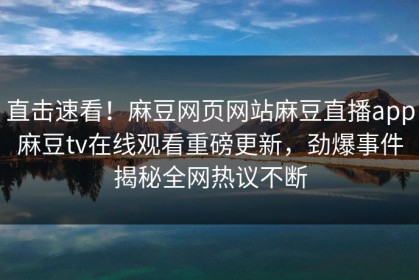 直击速看！麻豆网页网站麻豆直播app麻豆tv在线观看重磅更新，劲爆事件揭秘全网热议不断