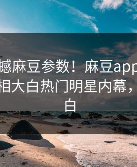 本周震撼麻豆参数！麻豆app官网版独家真相大白热门明星内幕，真相大白
