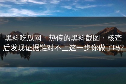 黑料吃瓜网 · 热传的黑料截图 · 核查后发现证据链对不上这一步你做了吗？