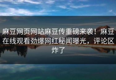 麻豆网页网站麻豆传重磅来袭！麻豆在线观看劲爆网红秘闻曝光，评论区炸了