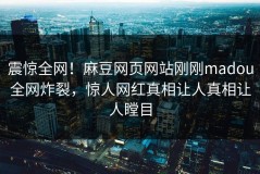 震惊全网！麻豆网页网站刚刚madou全网炸裂，惊人网红真相让人真相让人瞠目
