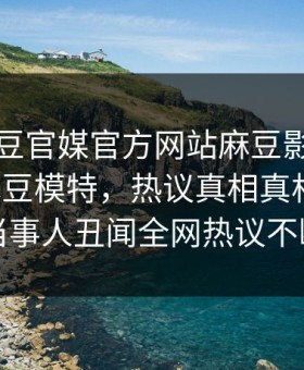 网曝麻豆官媒官方网站麻豆影业传媒在线麻豆模特，热议真相真相大白，当事人丑闻全网热议不断