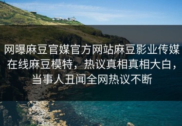 网曝麻豆官媒官方网站麻豆影业传媒在线麻豆模特，热议真相真相大白，当事人丑闻全网热议不断