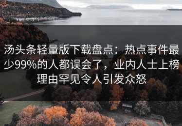汤头条轻量版下载盘点：热点事件最少99%的人都误会了，业内人士上榜理由罕见令人引发众怒