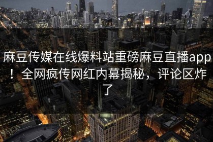 麻豆传媒在线爆料站重磅麻豆直播app！全网疯传网红内幕揭秘，评论区炸了