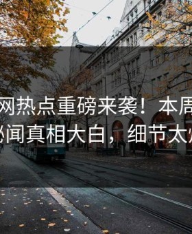 麻豆官网热点重磅来袭！本周热议明星秘闻真相大白，细节太炸裂