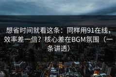 想省时间就看这条：同样用91在线，效率差一倍？核心差在BGM氛围（一条讲透）