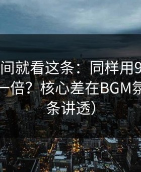 想省时间就看这条：同样用91在线，效率差一倍？核心差在BGM氛围（一条讲透）