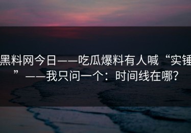 黑料网今日——吃瓜爆料有人喊“实锤”——我只问一个：时间线在哪？