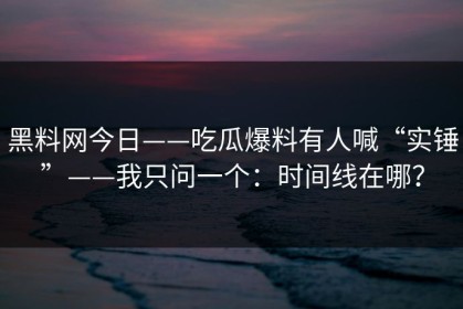 黑料网今日——吃瓜爆料有人喊“实锤”——我只问一个：时间线在哪？
