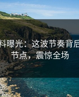 明星黑料曝光：这波节奏背后的翻车节点，震惊全场
