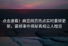 点击速看！麻豆网页热点实时重磅更新，震撼事件揭秘真相让人瞠目
