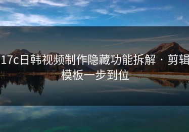 17c日韩视频制作隐藏功能拆解 · 剪辑模板一步到位