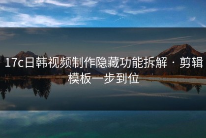 17c日韩视频制作隐藏功能拆解 · 剪辑模板一步到位