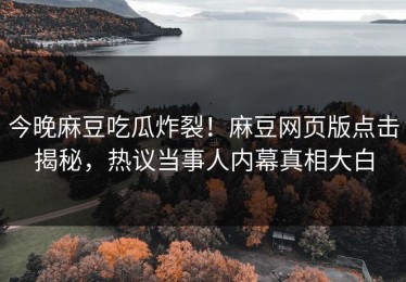 今晚麻豆吃瓜炸裂！麻豆网页版点击揭秘，热议当事人内幕真相大白