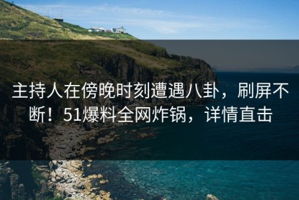 主持人在傍晚时刻遭遇八卦，刷屏不断！51爆料全网炸锅，详情直击