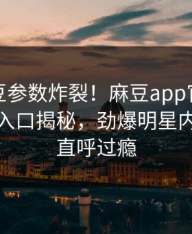 本周麻豆参数炸裂！麻豆app官网麻豆制片厂入口揭秘，劲爆明星内幕网友直呼过瘾