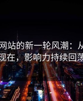51视频网站的新一轮风潮：从旧事到现在，影响力持续回荡