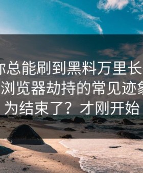 为什么你总能刷到黑料万里长征首页? - 背后是浏览器劫持的常见迹象：你以为结束了？才刚开始