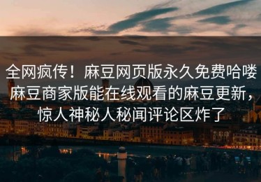 全网疯传！麻豆网页版永久免费哈喽麻豆商家版能在线观看的麻豆更新，惊人神秘人秘闻评论区炸了