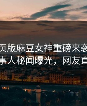 麻豆网页版麻豆女神重磅来袭！今晚热议当事人秘闻曝光，网友直呼过瘾